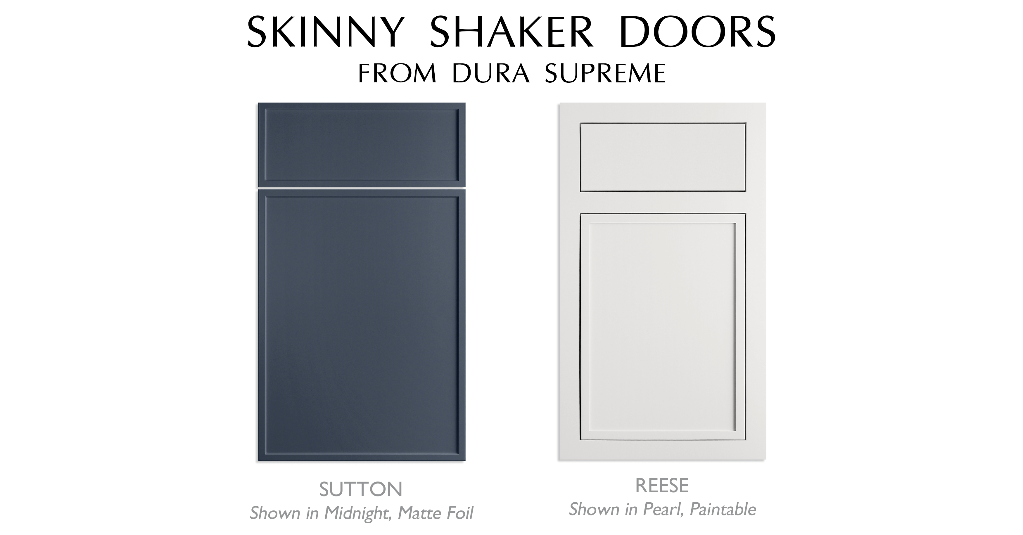 An example of two modern shaker cabinet door styes with thin, skinny rails and stiles and a solid flat center panel from Dura Supreme Cabinetry.
